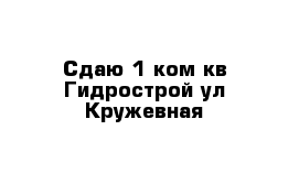 Сдаю 1 ком кв Гидрострой ул Кружевная 